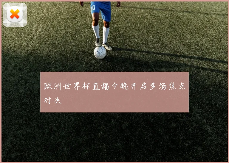 欧洲世界杯直播今晚开启多场焦点对决