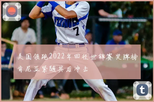 美国领跑2022年田径世锦赛奖牌榜肯尼亚紧随其后冲击