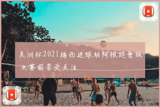 美洲杯2021梅西进球助阿根廷晋级 决赛前景受关注