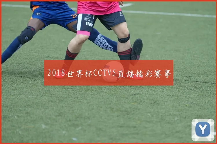 2018世界杯CCTV5直播精彩赛事
