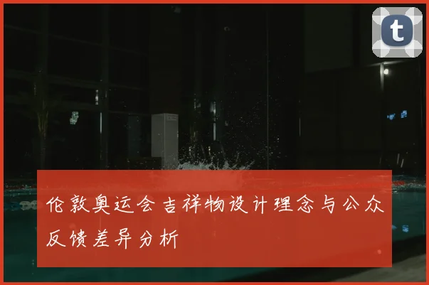 伦敦奥运会吉祥物设计理念与公众反馈差异分析