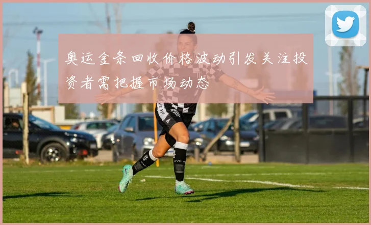 奥运金条回收价格波动引发关注投资者需把握市场动态