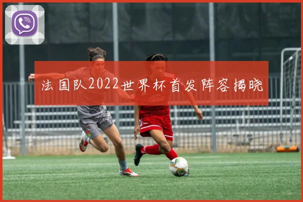 法国队2022世界杯首发阵容揭晓