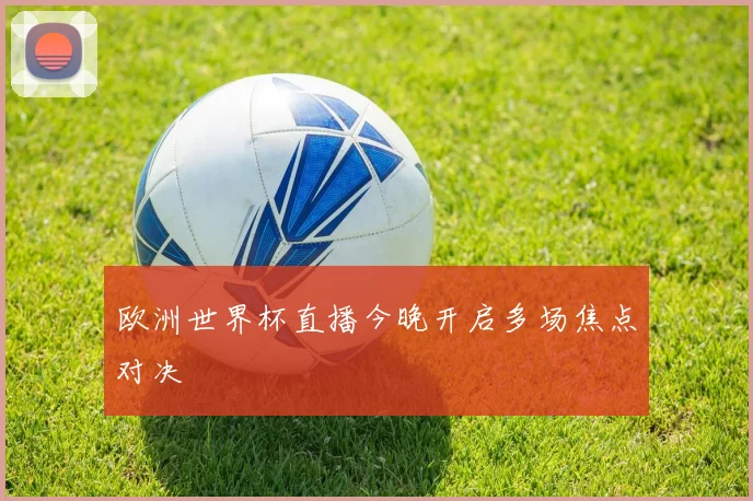 欧洲世界杯直播今晚开启多场焦点对决