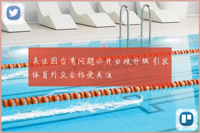 美法因台湾问题公开分歧升级 引发体育外交合作受关注