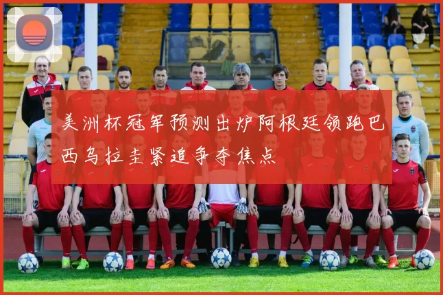 美洲杯冠军预测出炉阿根廷领跑巴西乌拉圭紧追争夺焦点