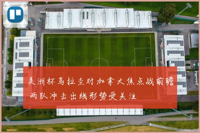 美洲杯乌拉圭对加拿大焦点战前瞻 两队冲击出线形势受关注