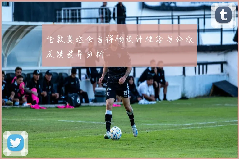 伦敦奥运会吉祥物设计理念与公众反馈差异分析