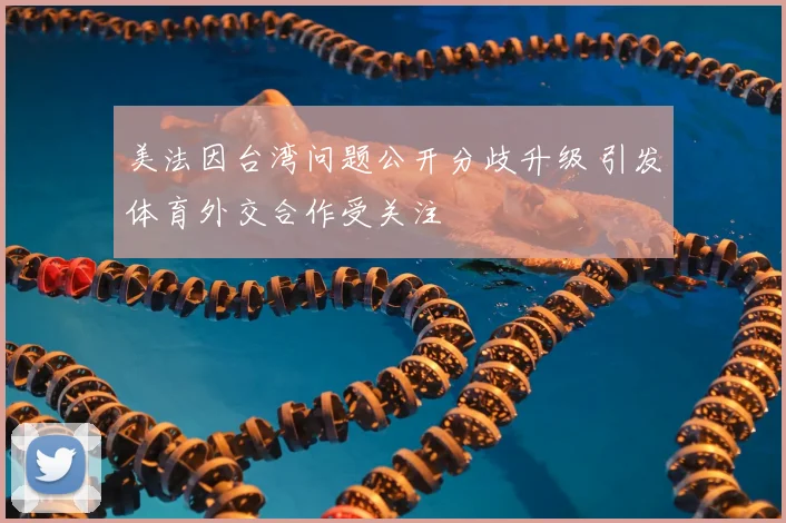 美法因台湾问题公开分歧升级 引发体育外交合作受关注