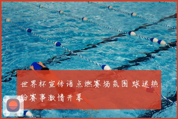 世界杯宣传语点燃赛场氛围 球迷热盼赛事激情开幕