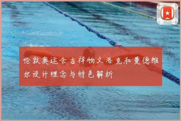 伦敦奥运会吉祥物文洛克和曼德维尔设计理念与特色解析
