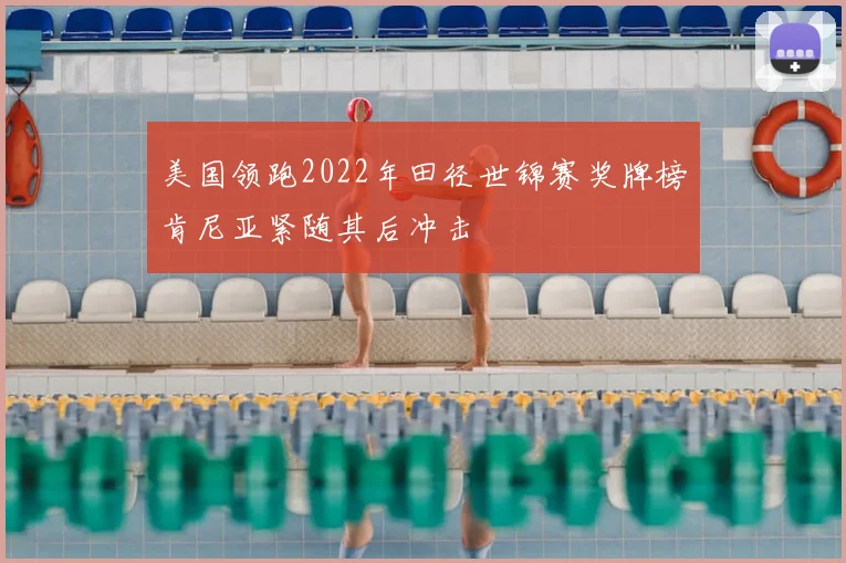 美国领跑2022年田径世锦赛奖牌榜肯尼亚紧随其后冲击