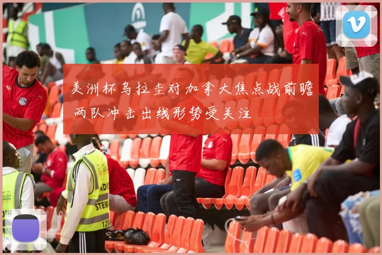 美洲杯乌拉圭对加拿大焦点战前瞻 两队冲击出线形势受关注