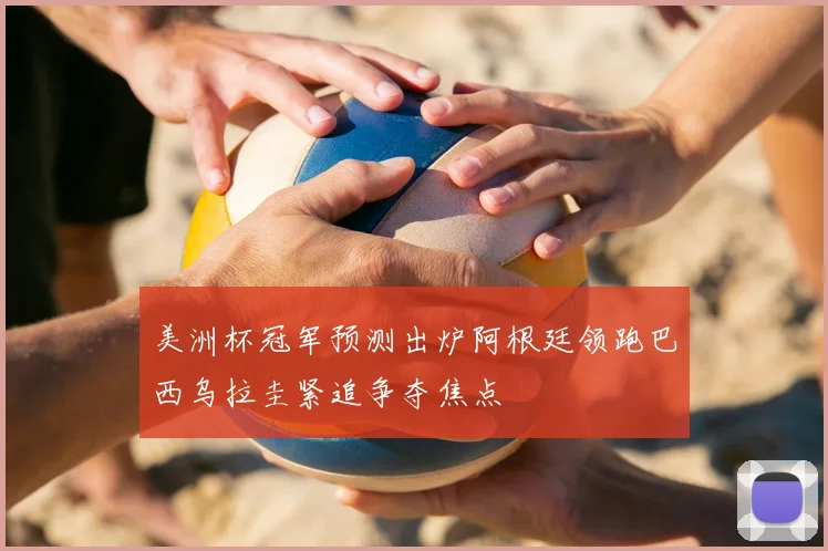 美洲杯冠军预测出炉阿根廷领跑巴西乌拉圭紧追争夺焦点