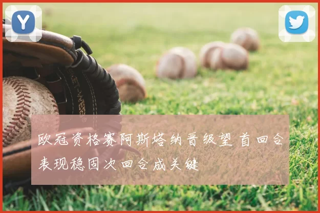 欧冠资格赛阿斯塔纳晋级望 首回合表现稳固次回合成关键