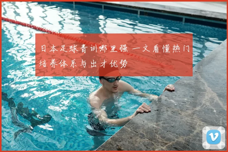 日本足球青训哪里强 一文看懂热门培养体系与出才优势