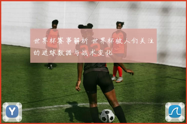 世界杯赛事解析 世界杯被人们关注的进球数据与战术变化