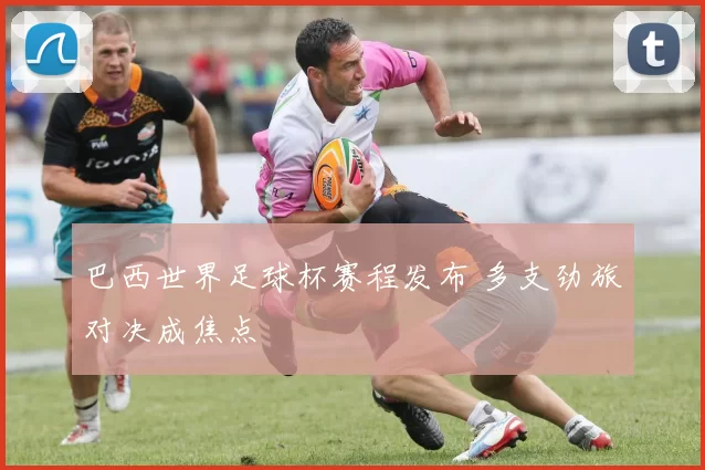 巴西世界足球杯赛程发布 多支劲旅对决成焦点