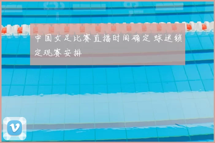 中国女足比赛直播时间确定 球迷锁定观赛安排