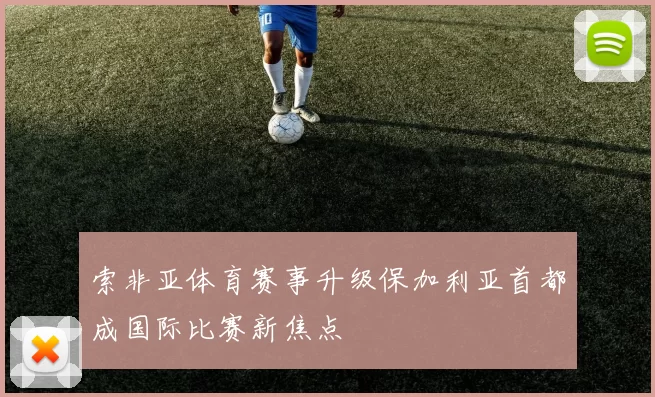 索非亚体育赛事升级保加利亚首都成国际比赛新焦点