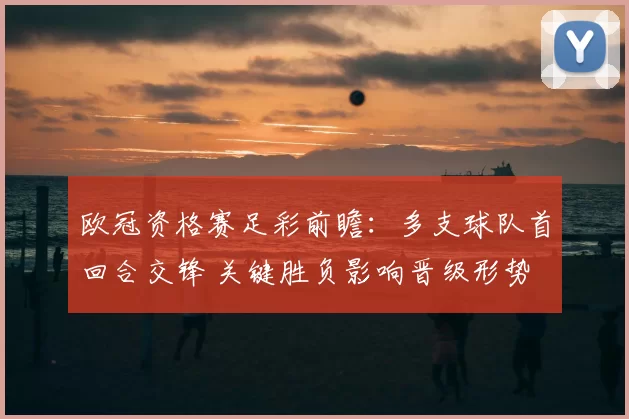 欧冠资格赛足彩前瞻：多支球队首回合交锋 关键胜负影响晋级形势