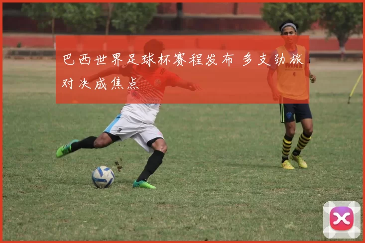 巴西世界足球杯赛程发布 多支劲旅对决成焦点