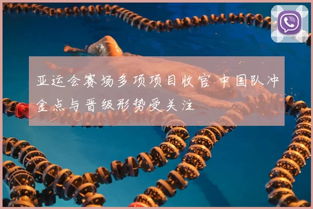 亚运会赛场多项项目收官 中国队冲金点与晋级形势受关注