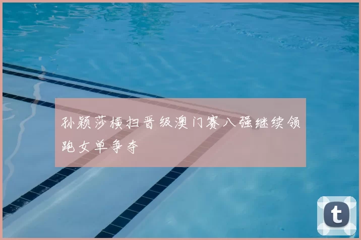 孙颖莎横扫晋级澳门赛八强继续领跑女单争夺