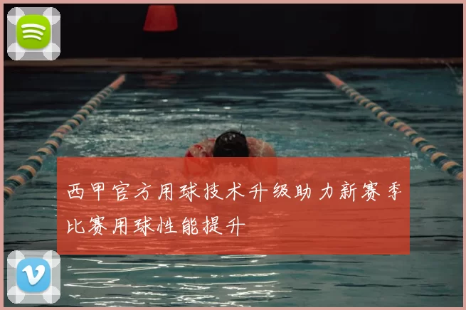 西甲官方用球技术升级助力新赛季比赛用球性能提升