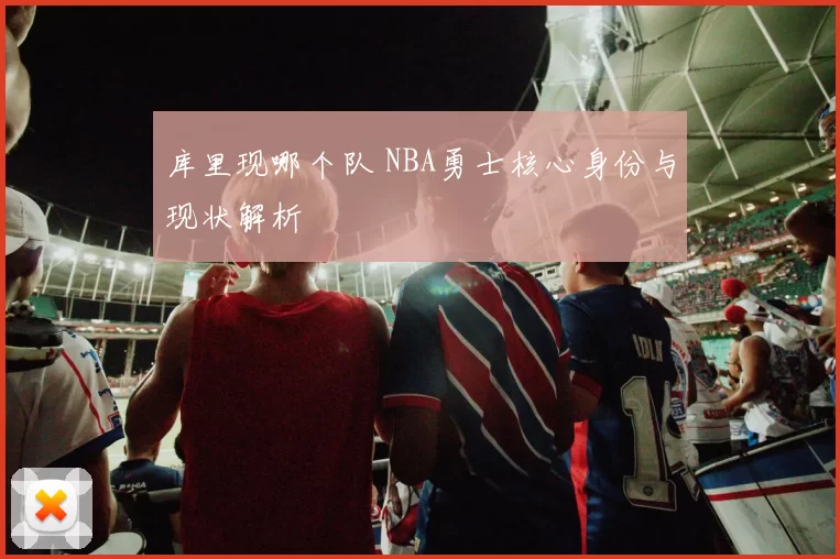 库里现哪个队 NBA勇士核心身份与现状解析