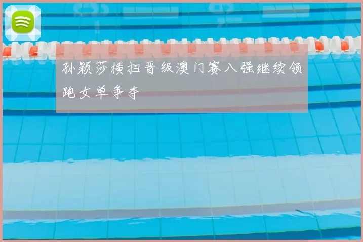 孙颖莎横扫晋级澳门赛八强继续领跑女单争夺