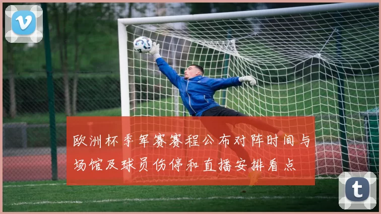 欧洲杯季军赛赛程公布对阵时间与场馆及球员伤停和直播安排看点