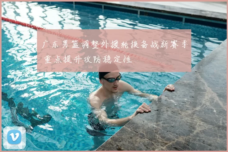 广东男篮调整外援轮换备战新赛季 重点提升攻防稳定性