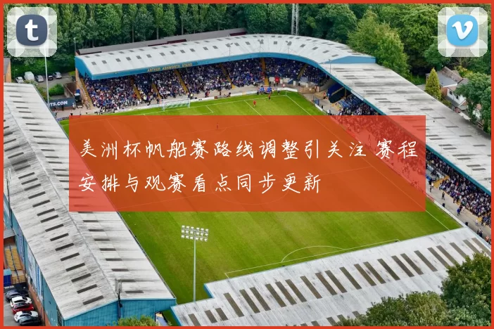 美洲杯帆船赛路线调整引关注 赛程安排与观赛看点同步更新