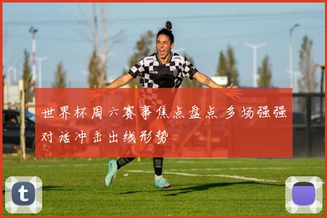 世界杯周六赛事焦点盘点 多场强强对话冲击出线形势