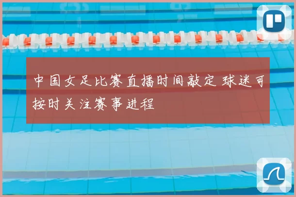 中国女足比赛直播时间敲定 球迷可按时关注赛事进程