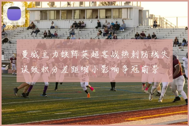 曼城主力缺阵英超客战热刺防线失误致积分差距缩小影响争冠前景