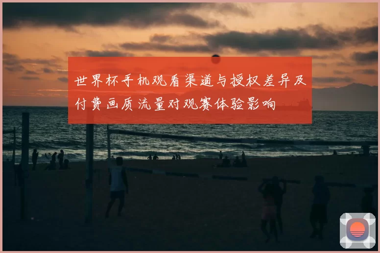 世界杯手机观看渠道与授权差异及付费画质流量对观赛体验影响