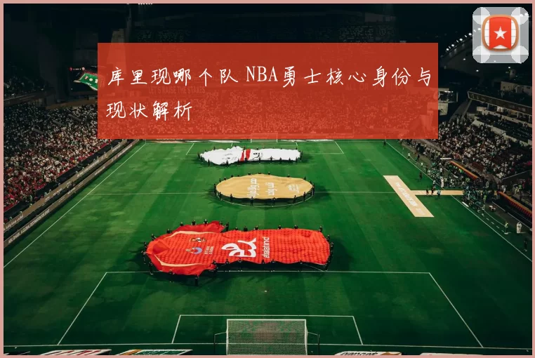 库里现哪个队 NBA勇士核心身份与现状解析