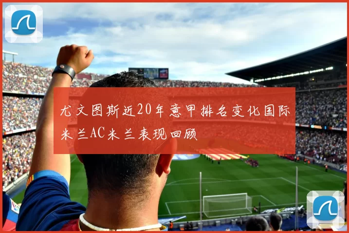 尤文图斯近20年意甲排名变化国际米兰AC米兰表现回顾