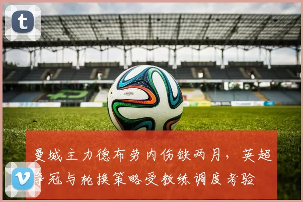 曼城主力德布劳内伤缺两月，英超争冠与轮换策略受教练调度考验