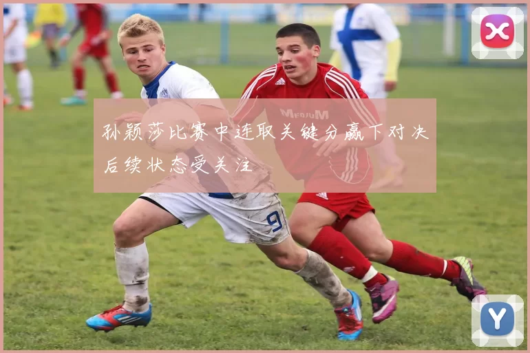 孙颖莎比赛中连取关键分赢下对决后续状态受关注