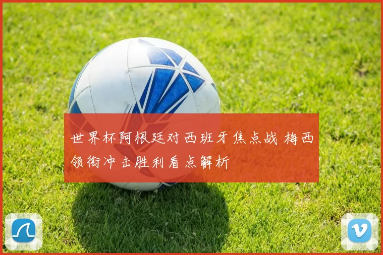 世界杯阿根廷对西班牙焦点战 梅西领衔冲击胜利看点解析