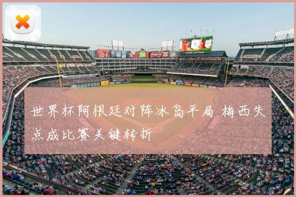 世界杯阿根廷对阵冰岛平局 梅西失点成比赛关键转折