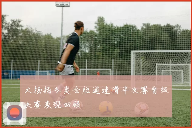 大杨扬冬奥会短道速滑半决赛晋级决赛表现回顾