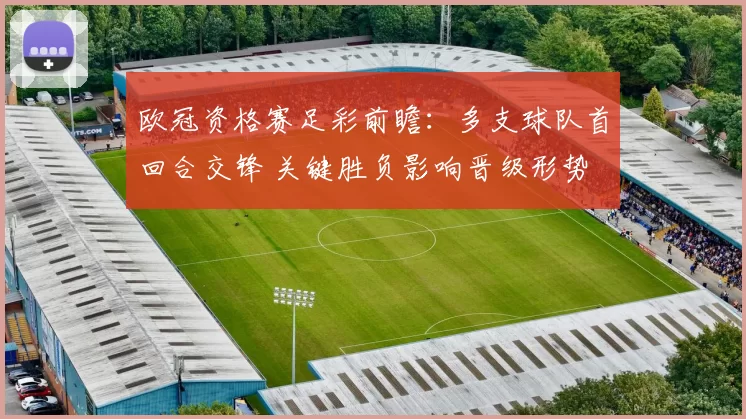 欧冠资格赛足彩前瞻：多支球队首回合交锋 关键胜负影响晋级形势