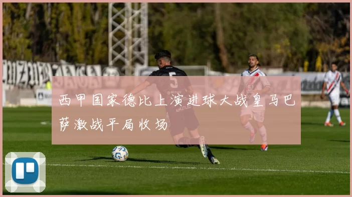 西甲国家德比上演进球大战皇马巴萨激战平局收场