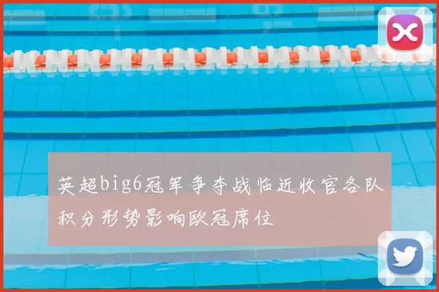 英超big6冠军争夺战临近收官各队积分形势影响欧冠席位