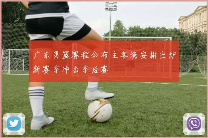 广东男篮赛程公布主客场安排出炉新赛季冲击季后赛