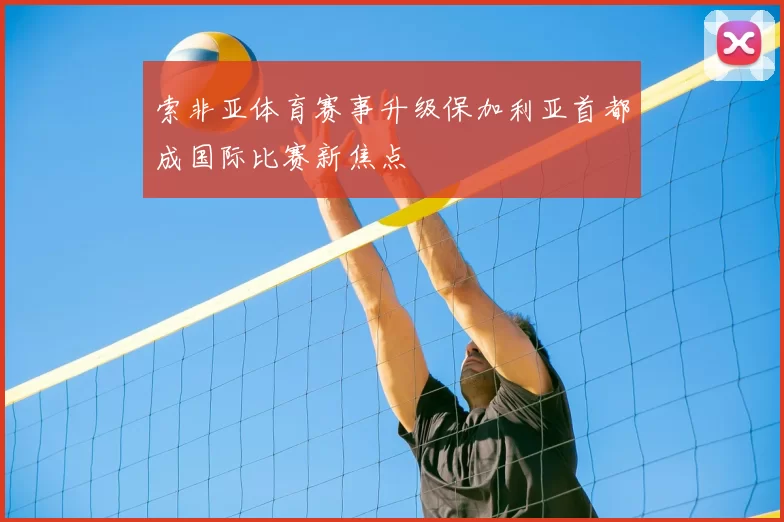 索非亚体育赛事升级保加利亚首都成国际比赛新焦点